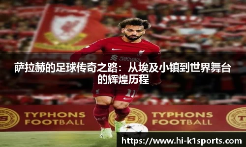 萨拉赫的足球传奇之路：从埃及小镇到世界舞台的辉煌历程