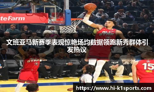 文班亚马新赛季表现惊艳场均数据领跑新秀群体引发热议