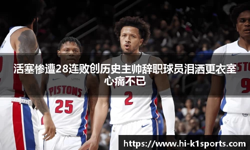 活塞惨遭28连败创历史主帅辞职球员泪洒更衣室心痛不已