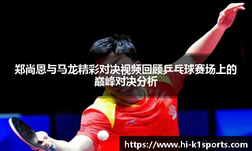郑尚恩与马龙精彩对决视频回顾乒乓球赛场上的巅峰对决分析