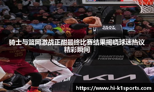 骑士与篮网激战正酣最终比赛结果揭晓球迷热议精彩瞬间