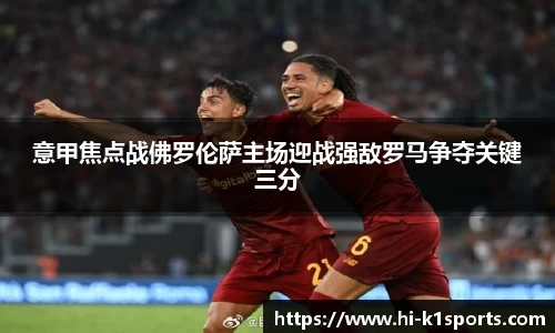 意甲焦点战佛罗伦萨主场迎战强敌罗马争夺关键三分