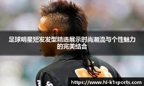 足球明星短发发型精选展示时尚潮流与个性魅力的完美结合