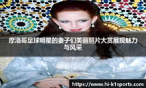摩洛哥足球明星的妻子们美丽照片大赏展现魅力与风采